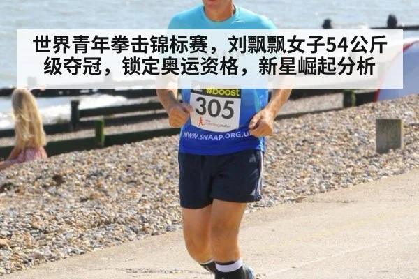 世界青年拳击锦标赛，刘飘飘女子54公斤级夺冠，锁定奥运资格，新星崛起分析（kaiyun）