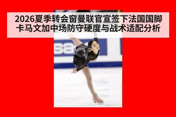 2026夏季转会窗曼联官宣签下法国国脚卡马文加中场防守硬度与战术适配分析（kaiyun）
