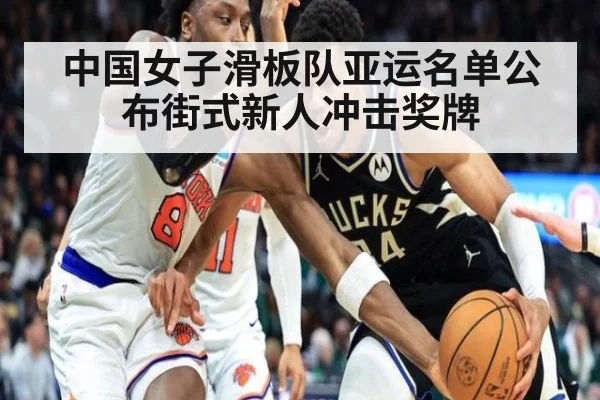 中国女子滑板队亚运名单公布街式新人冲击奖牌