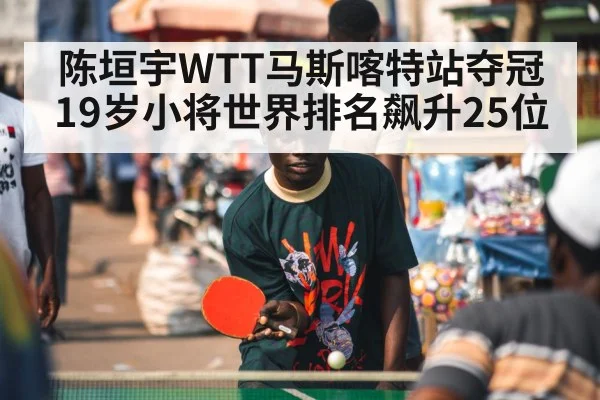 陈垣宇WTT马斯喀特站夺冠 19岁小将世界排名飙升25位