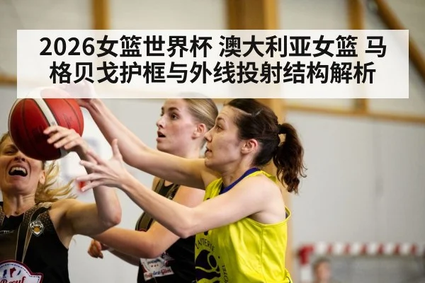 2026女篮世界杯 澳大利亚女篮 马格贝戈护框与外线投射结构解析 | kaiyun
