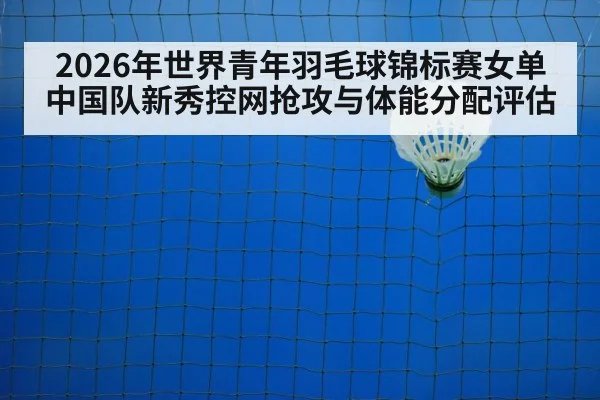 2026年世界青年羽毛球锦标赛女单 中国队新秀控网抢攻与体能分配评估