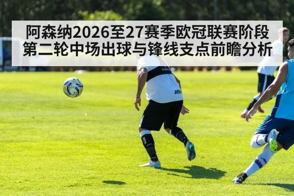 阿森纳2026至27赛季欧冠联赛阶段第二轮中场出球与锋线支点前瞻分析（kaiyun）