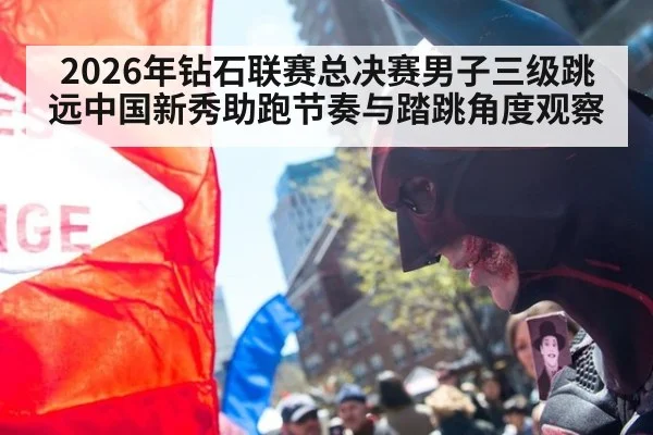 2026年钻石联赛总决赛男子三级跳远中国新秀助跑节奏与踏跳角度观察（kaiyun）