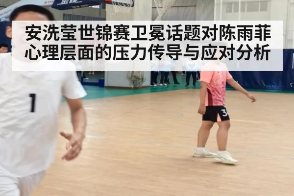 安洗莹世锦赛卫冕话题对陈雨菲心理层面的压力传导与应对分析
