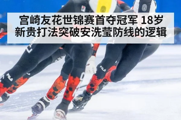 宫崎友花世锦赛首夺冠军 18岁新贵打法突破安洗莹防线的逻辑
