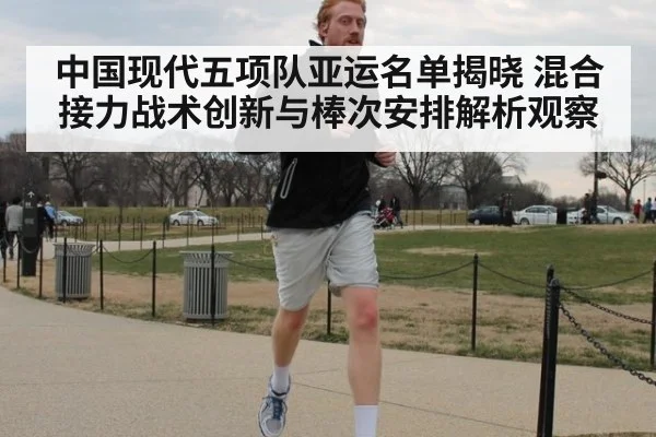 中国现代五项队亚运名单揭晓 混合接力战术创新与棒次安排解析观察